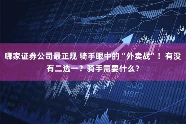 哪家证券公司最正规 骑手眼中的“外卖战”！有没有二选一？骑手需要什么？