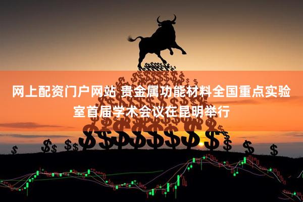网上配资门户网站 贵金属功能材料全国重点实验室首届学术会议在昆明举行