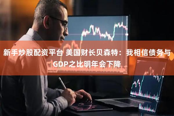 新手炒股配资平台 美国财长贝森特：我相信债务与GDP之比明年会下降