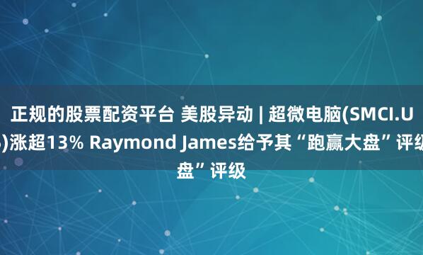 正规的股票配资平台 美股异动 | 超微电脑(SMCI.US)涨超13% Raymond James给予其“跑赢大盘”评级