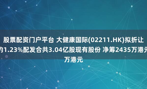 股票配资门户平台 大健康国际(02211.HK)拟折让约1.23%配发合共3.04亿股现有股份 净筹2435万港元