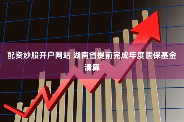 配资炒股开户网站 湖南省提前完成年度医保基金清算