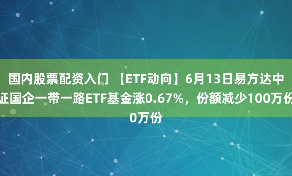 国内股票配资入门 【ETF动向】6月13日易方达中证国企一带一路ETF基金涨0.67%，份额减少100万份