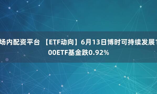 场内配资平台 【ETF动向】6月13日博时可持续发展100ETF基金跌0.92%