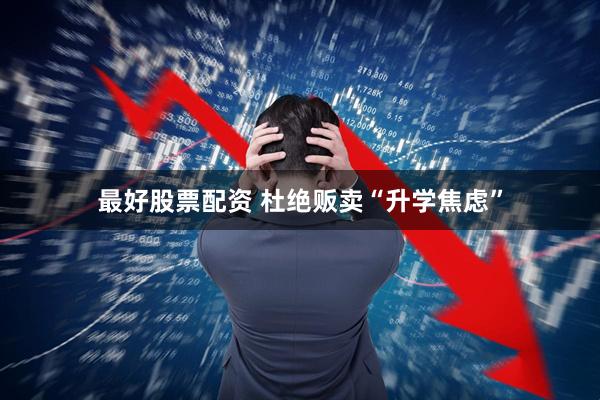 最好股票配资 杜绝贩卖“升学焦虑”