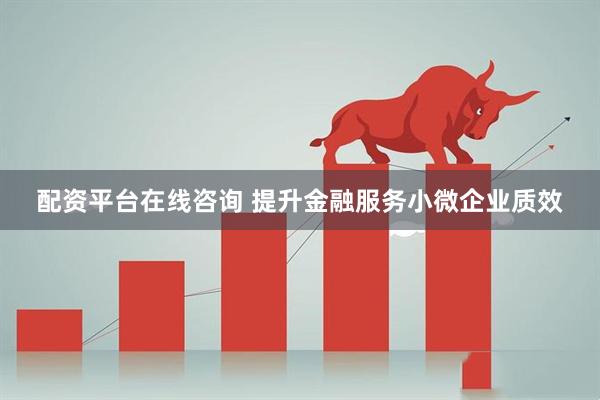 配资平台在线咨询 提升金融服务小微企业质效