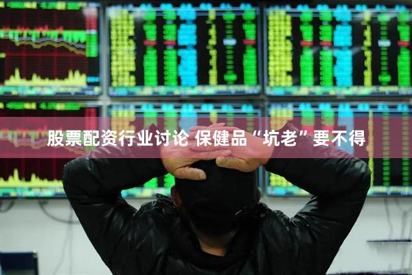 股票配资行业讨论 保健品“坑老”要不得
