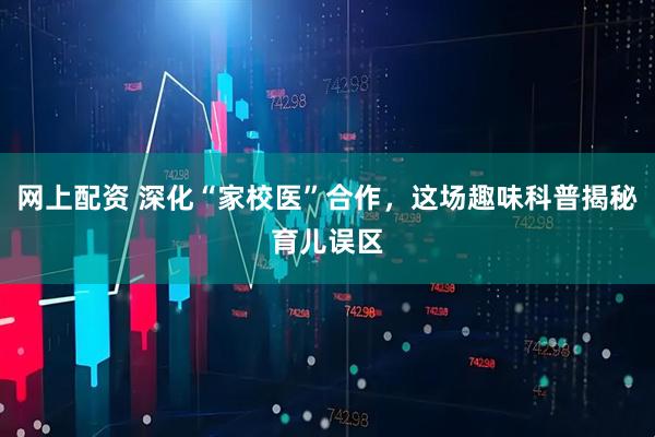 网上配资 深化“家校医”合作，这场趣味科普揭秘育儿误区