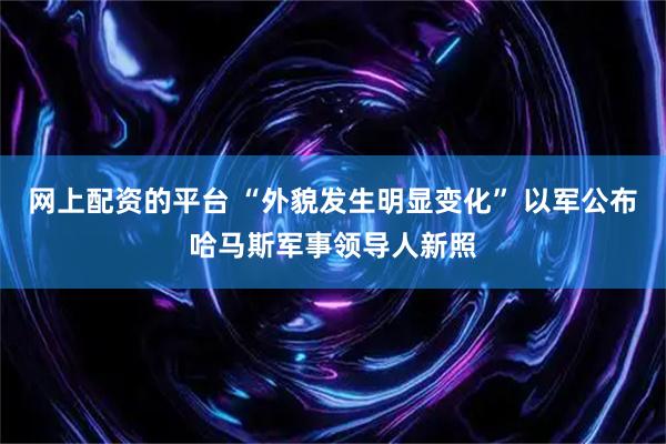 网上配资的平台 “外貌发生明显变化” 以军公布哈马斯军事领导人新照