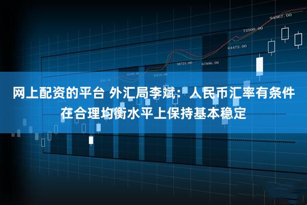 网上配资的平台 外汇局李斌：人民币汇率有条件在合理均衡水平上保持基本稳定