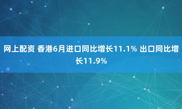 网上配资 香港6月进口同比增长11.1% 出口同比增长11.9%
