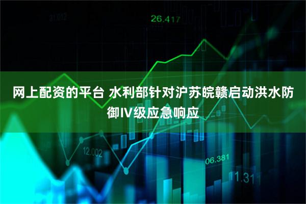 网上配资的平台 水利部针对沪苏皖赣启动洪水防御Ⅳ级应急响应