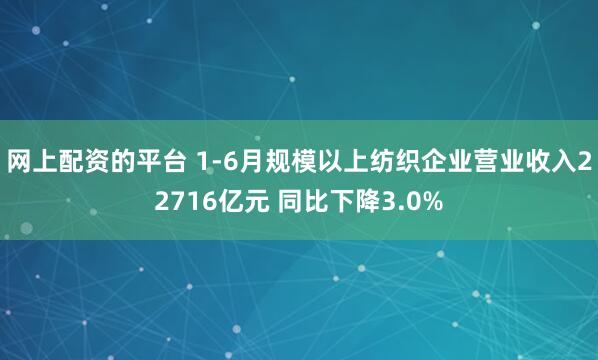 网上配资的平台 1-6月规模以上纺织企业营业收入22716亿元 同比下降3.0%