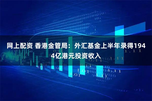 网上配资 香港金管局：外汇基金上半年录得1944亿港元投资收入