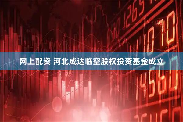 网上配资 河北成达临空股权投资基金成立