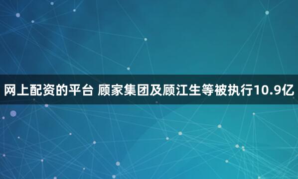 网上配资的平台 顾家集团及顾江生等被执行10.9亿