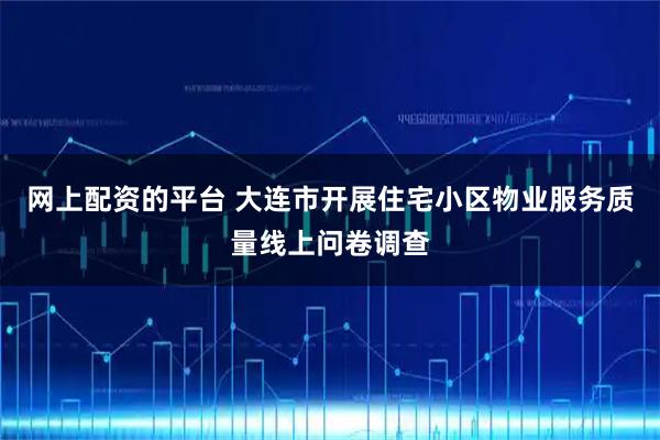 网上配资的平台 大连市开展住宅小区物业服务质量线上问卷调查