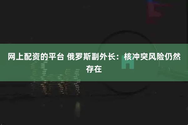网上配资的平台 俄罗斯副外长：核冲突风险仍然存在