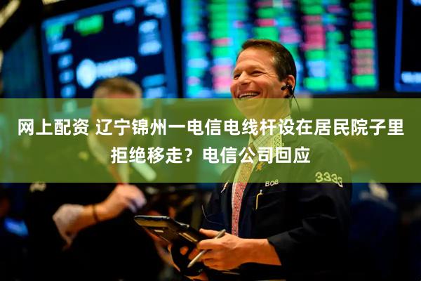 网上配资 辽宁锦州一电信电线杆设在居民院子里拒绝移走？电信公司回应