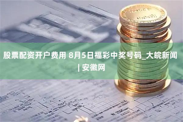 股票配资开户费用 8月5日福彩中奖号码_大皖新闻 | 安徽网