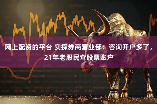 网上配资的平台 实探券商营业部：咨询开户多了，21年老股民查股票账户