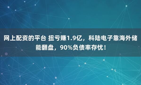 网上配资的平台 扭亏赚1.9亿，科陆电子靠海外储能翻盘，90%负债率存忧！