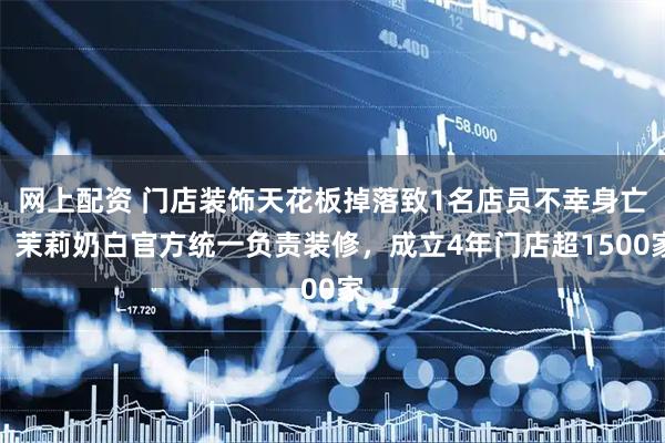 网上配资 门店装饰天花板掉落致1名店员不幸身亡，茉莉奶白官方统一负责装修，成立4年门店超1500家