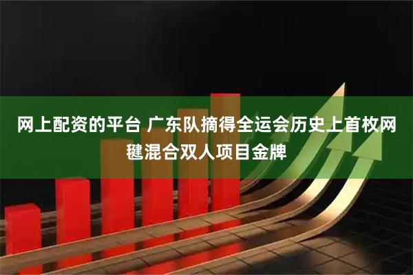 网上配资的平台 广东队摘得全运会历史上首枚网毽混合双人项目金牌