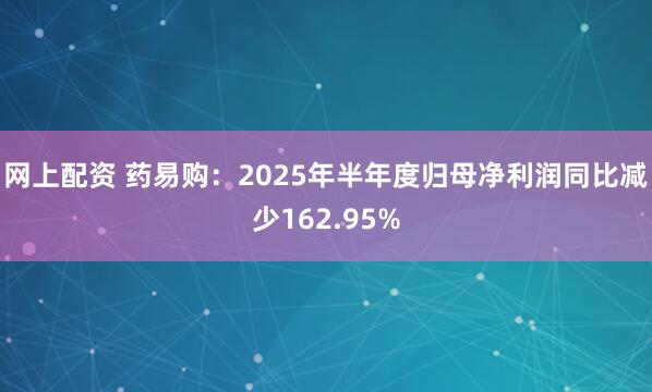 网上配资 药易购：2025年半年度归母净利润同比减少162.95%
