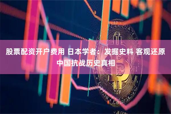 股票配资开户费用 日本学者：发掘史料 客观还原中国抗战历史真相