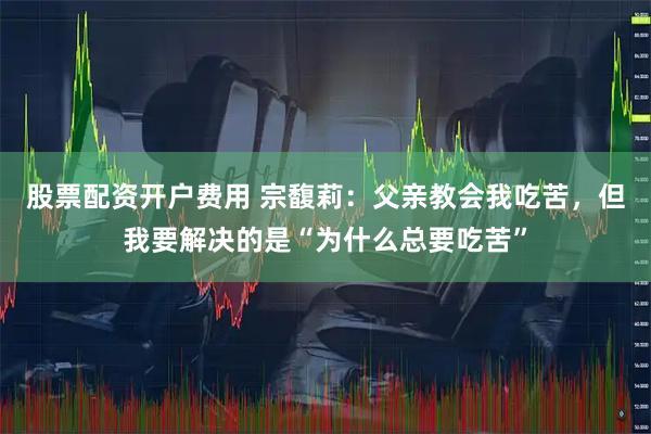 股票配资开户费用 宗馥莉：父亲教会我吃苦，但我要解决的是“为什么总要吃苦”
