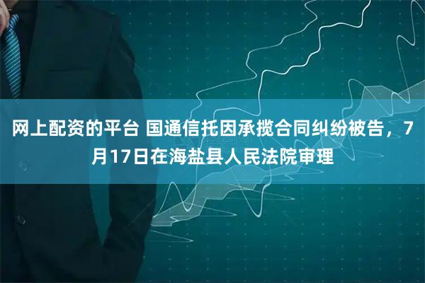 网上配资的平台 国通信托因承揽合同纠纷被告，7月17日在海盐县人民法院审理