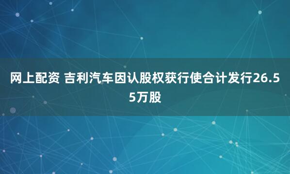 网上配资 吉利汽车因认股权获行使合计发行26.55万股