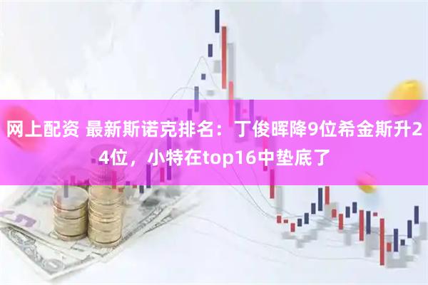 网上配资 最新斯诺克排名：丁俊晖降9位希金斯升24位，小特在top16中垫底了