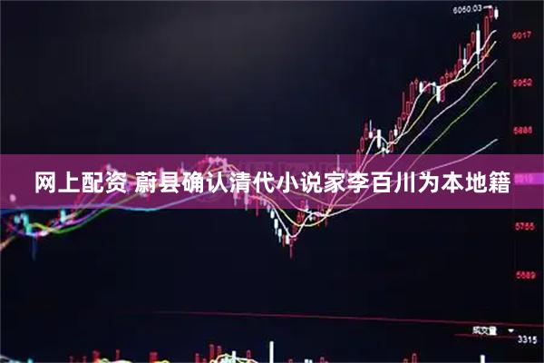 网上配资 蔚县确认清代小说家李百川为本地籍