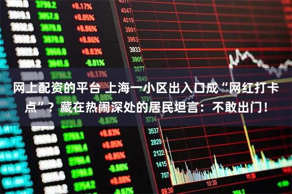 网上配资的平台 上海一小区出入口成“网红打卡点”？藏在热闹深处的居民坦言：不敢出门！