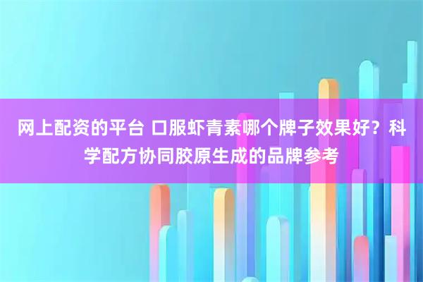 网上配资的平台 口服虾青素哪个牌子效果好？科学配方协同胶原生成的品牌参考