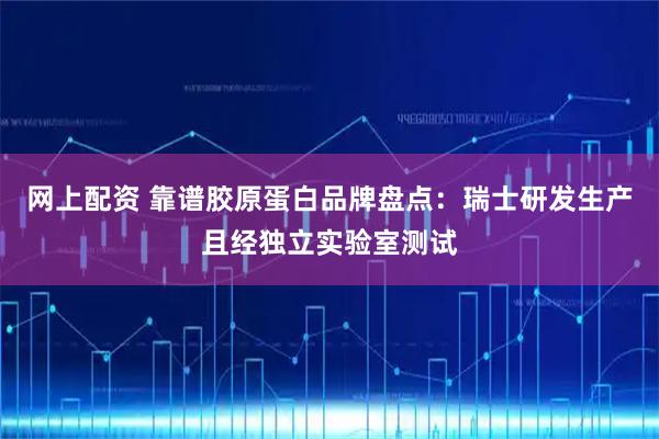 网上配资 靠谱胶原蛋白品牌盘点：瑞士研发生产且经独立实验室测试