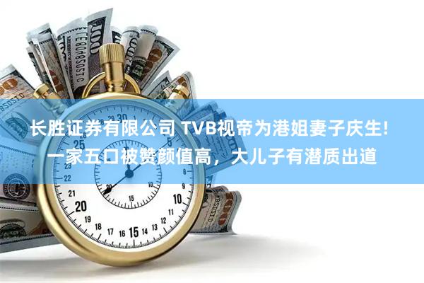 长胜证券有限公司 TVB视帝为港姐妻子庆生! 一家五口被赞颜值高，大儿子有潜质出道