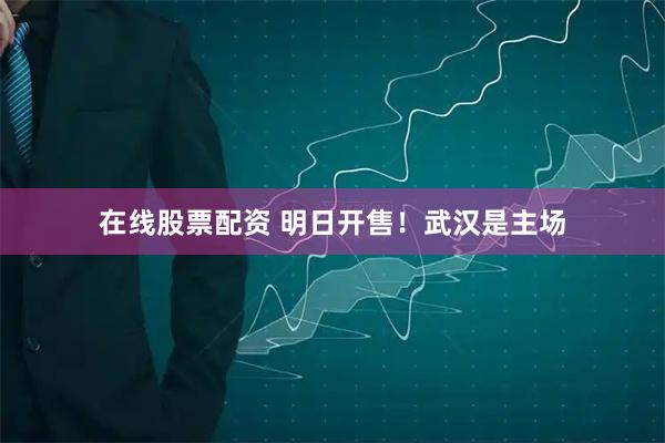 在线股票配资 明日开售！武汉是主场