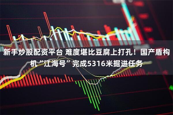 新手炒股配资平台 难度堪比豆腐上打孔！国产盾构机“江海号”完成5316米掘进任务