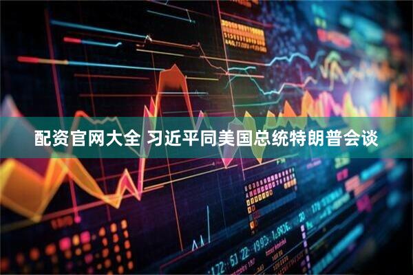 配资官网大全 习近平同美国总统特朗普会谈
