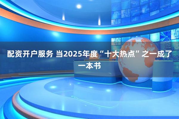 配资开户服务 当2025年度“十大热点”之一成了一本书
