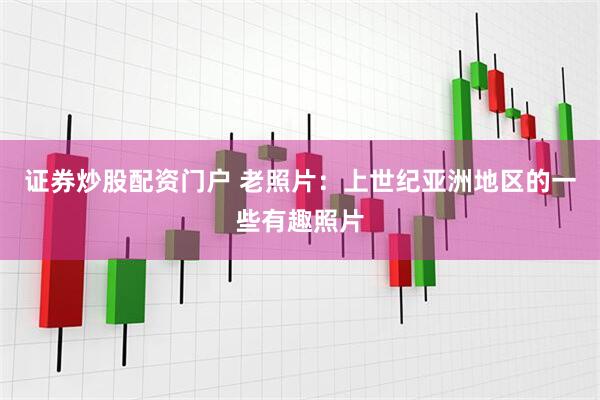 证券炒股配资门户 老照片：上世纪亚洲地区的一些有趣照片