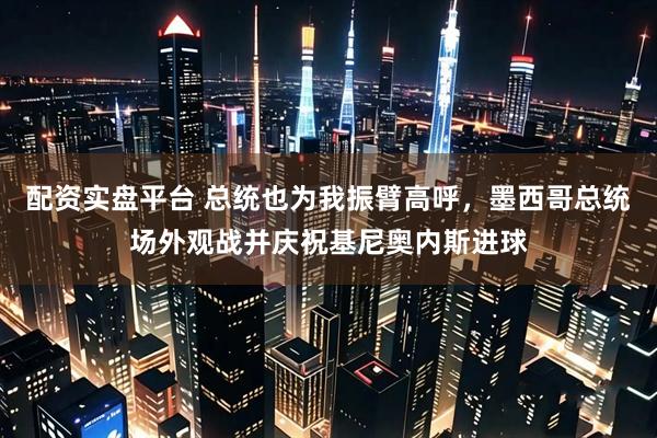 配资实盘平台 总统也为我振臂高呼，墨西哥总统场外观战并庆祝基尼奥内斯进球