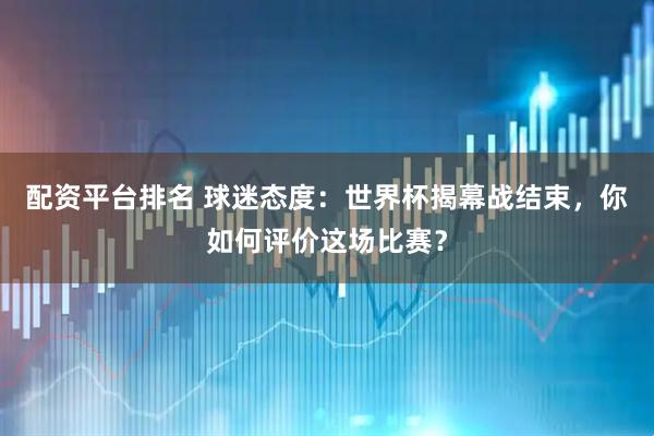 配资平台排名 球迷态度：世界杯揭幕战结束，你如何评价这场比赛？